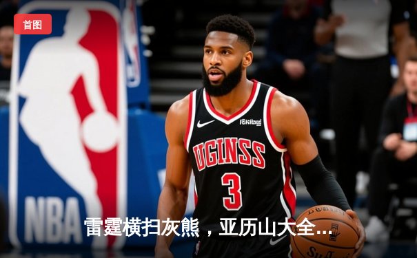 雷霆横扫灰熊，亚历山大全能表现引领季后赛首轮晋级