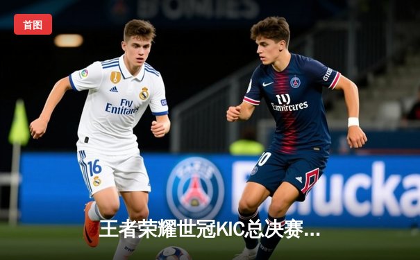 王者荣耀世冠KIC总决赛：乐竞电竞3:2险胜星辰战队夺得总冠军