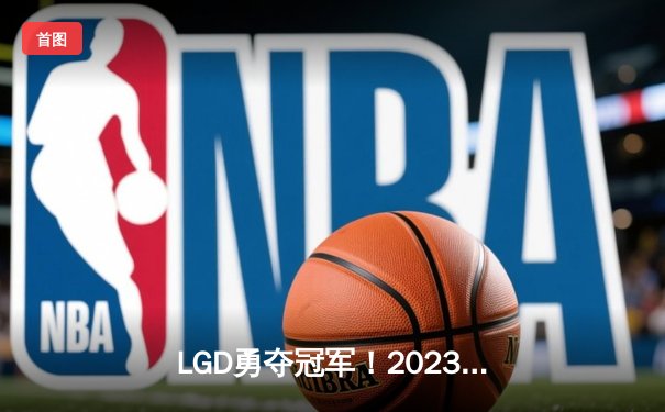 LGD勇夺冠军！2023英雄联盟全球总决赛上演惊天逆转