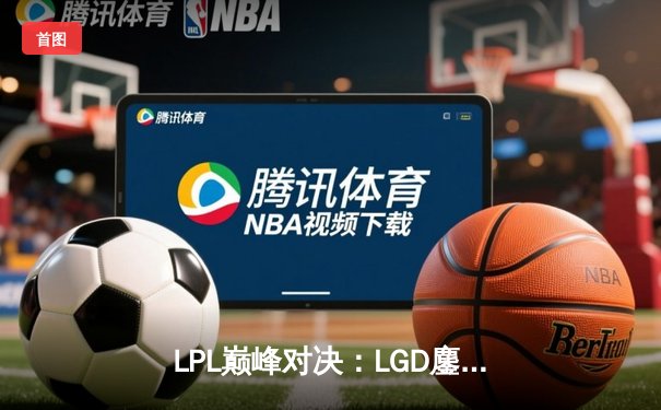 LPL巅峰对决：LGD鏖战五局险胜TES，Xiye关键团战奠定胜局