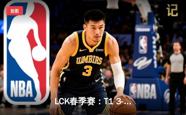 LCK春季赛：T1 3-1强势击败GEN.G，Faker传奇依旧闪耀