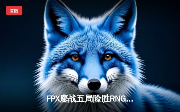 FPX鏖战五局险胜RNG，LPL夏季赛上演逆转好戏