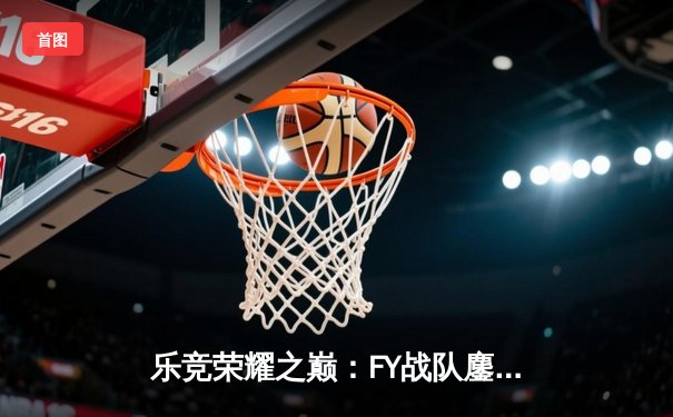 乐竞荣耀之巅：FY战队鏖战五局力克强敌SHE，成功卫冕PEL夏季赛总冠军