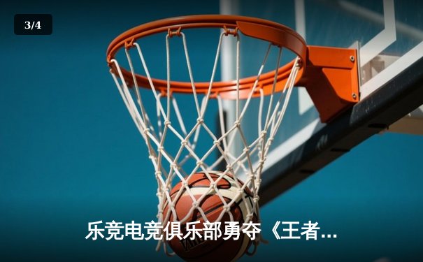 乐竞电竞俱乐部勇夺《王者荣耀》全国邀请赛冠军，3:2惊险逆转星火战队 - 3